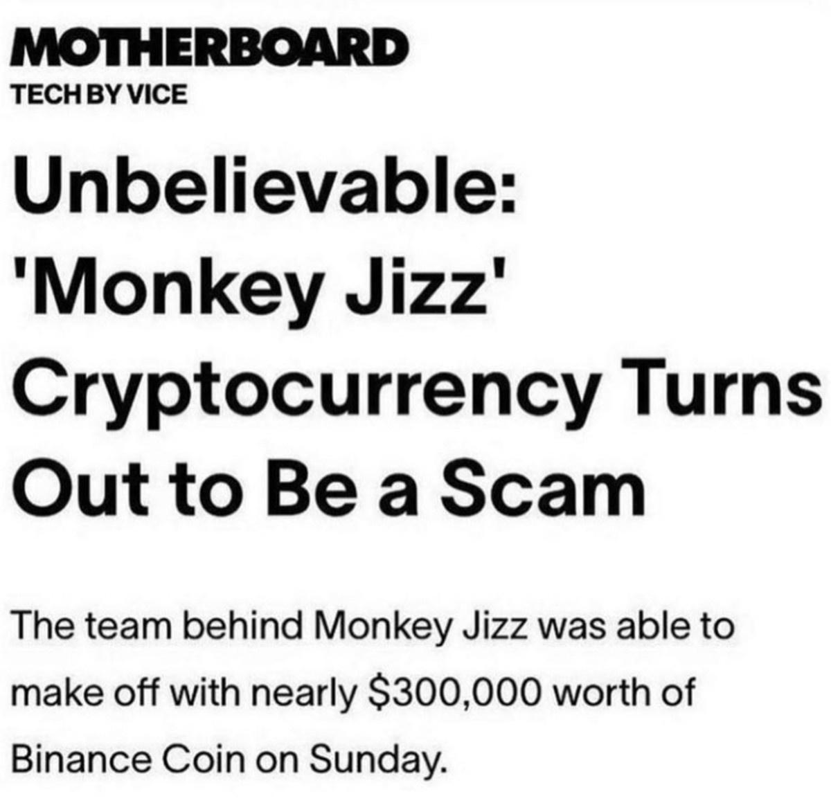 TECHBY VICE Unbelievable Monkey Jizz Cryptocurrency Turns Out to Be a Scam The team behind Monkey Jizz was able to make off with nearly 300000 worth of Binance Coin on Sunday