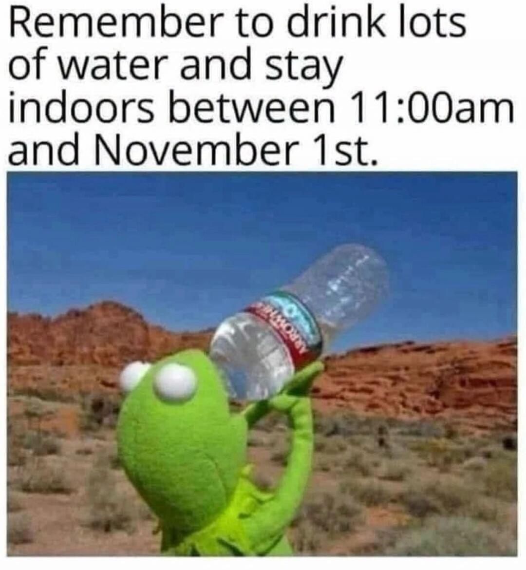 Remember to drink lots of water and stay indoors between 11:00am and November 1st.