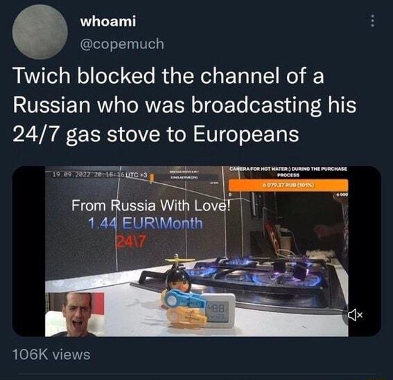 whoami copemuch Twich blocked the channel of a Russian who was broadcasting his 247 gas stove to Europeans From Russia With Loy 144 EURMonth 106K views