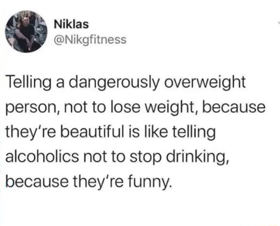 Niklas Nikgfitness Telling a dangerously overweight person not to lose weight because theyre beautiful is like telling alcoholics not to stop drinking because theyre funny