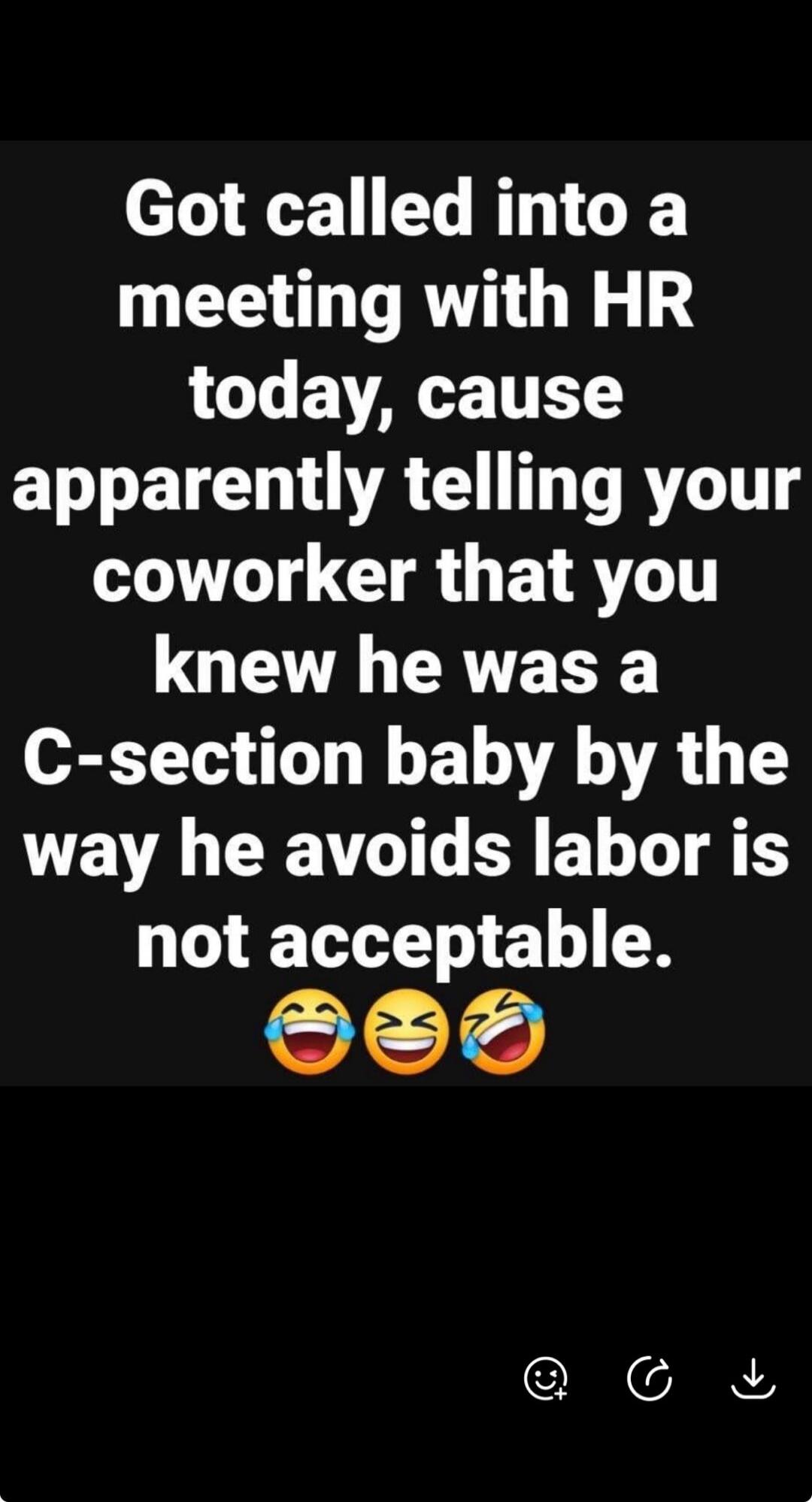 Got called into a meeting with HR today, cause apparently telling your coworker that you knew he was a C-section baby by the way he avoids labor is not acceptable.