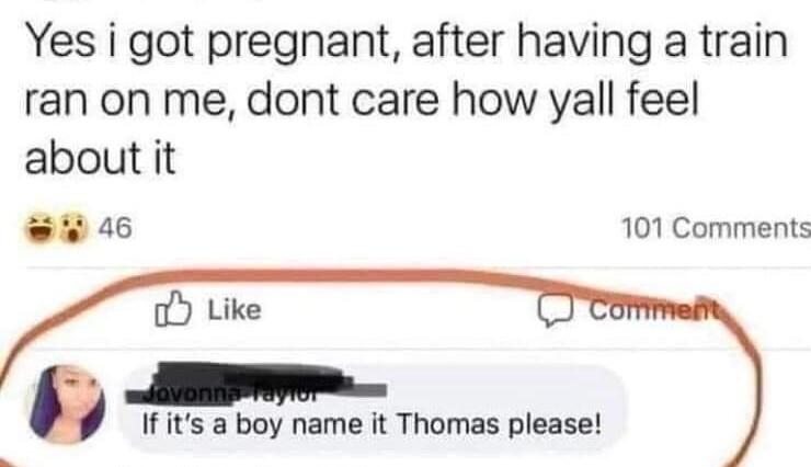 2o Yes i got pregnant after having a train ran on me dont care how yall feel about it 46 101 Comments o Like B Ifits a boy name it Thomas please View 2 previous replies