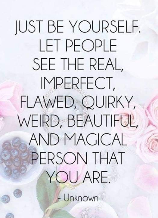 JUST BE YOURSELF LET PEOPLE SEE THE REAL IMPERFECT FLAWED QUIRKY WEIRD BEAUTIFUL fND MAGICAL PERSON THAT 3 YOU ARE Unknown Jf