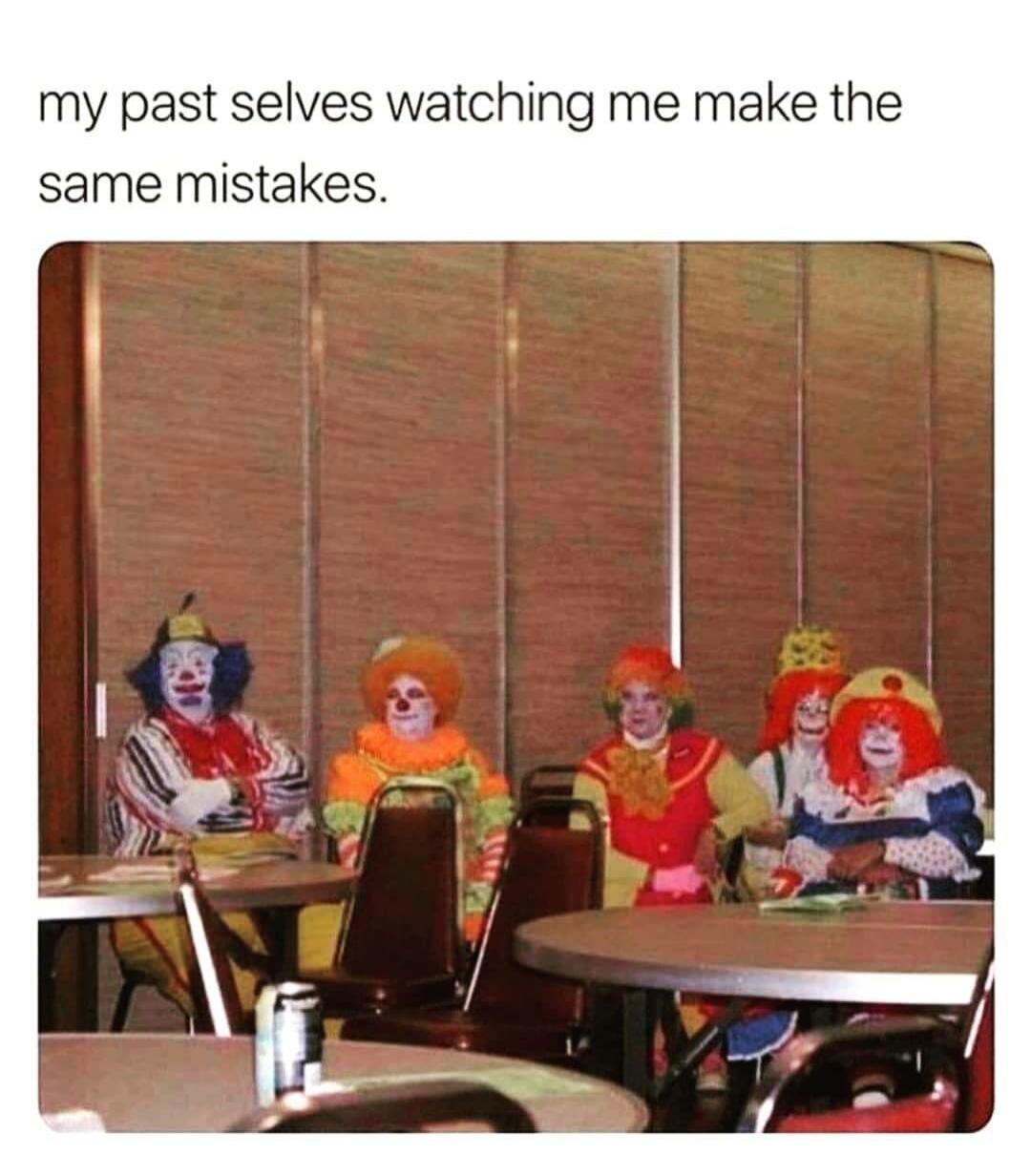 my past selves watching me make the same mistakes.