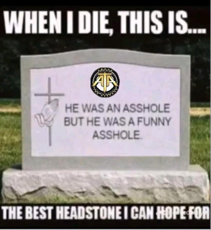 WHEN I DIE, THIS IS THE BEST HEADSTONE I CAN HOPE FOR. On the tombstone: HE WAS AN ASSHOLE BUT HE WAS A FUNNY ASSHOLE.