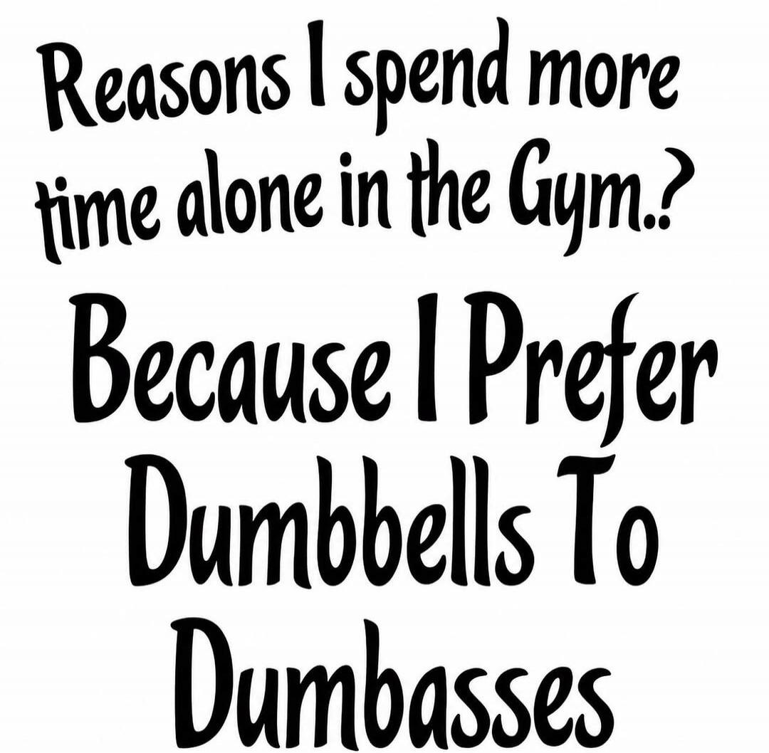 Reasons I spend more time alone in the Gym..? Because I Prefer Dumbbells To Dumbasses