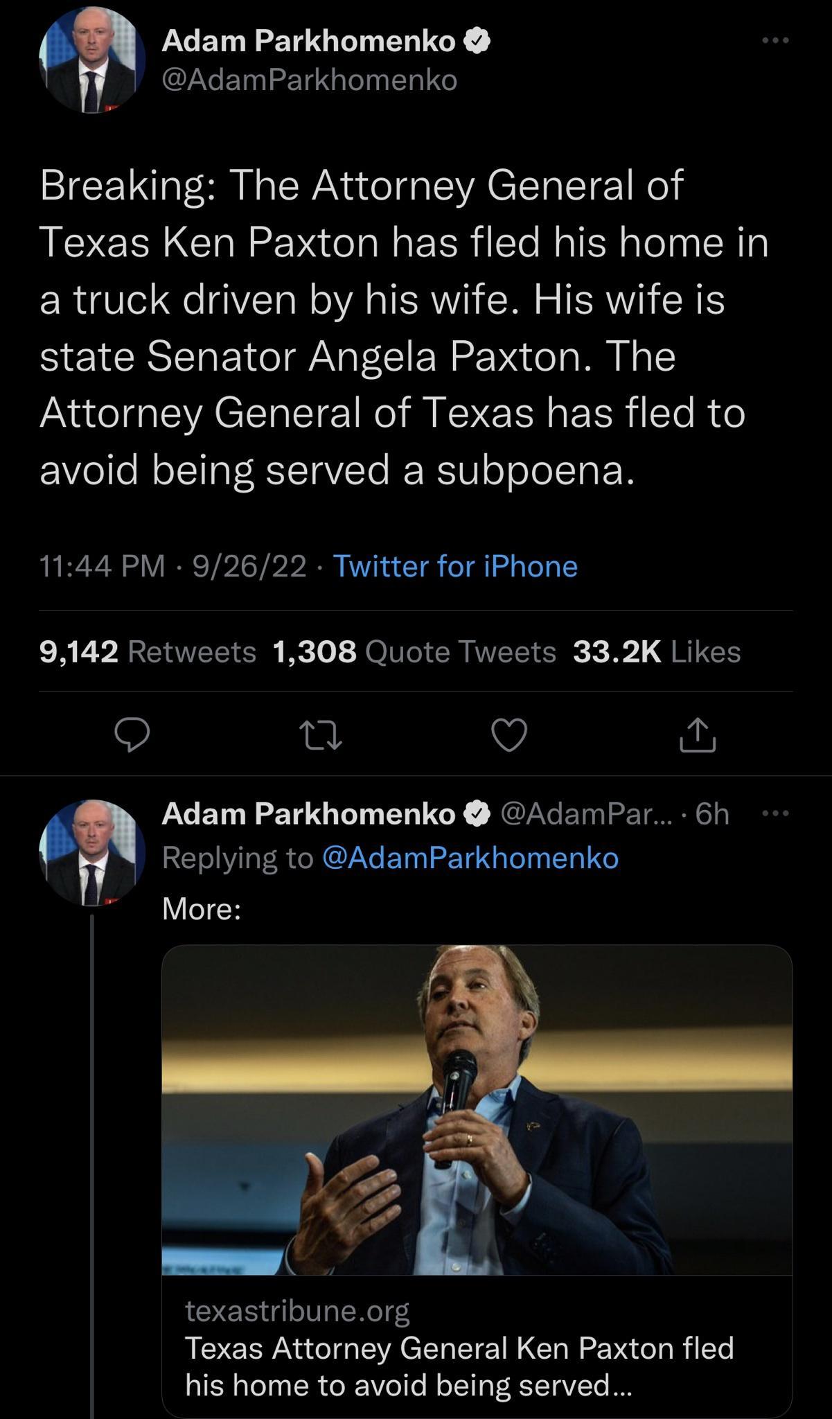 Adam Parkhomenko AdamParkhomenko Breaking The Attorney General of Texas Ken Paxton has fled his home in a truck driven by his wife His wife is state Senator Angela Paxton The Attorney General of Texas has fled to avoid being served a subpoena 1144 PM 92622 Twitter for iPhone EALHACRVERIER Bl JOIVGIER R SR X B QRIS 9 n V Adam Parkhomenko AdamPar 6h Replying to AdamParkhomenko texastribuneorg Texas 