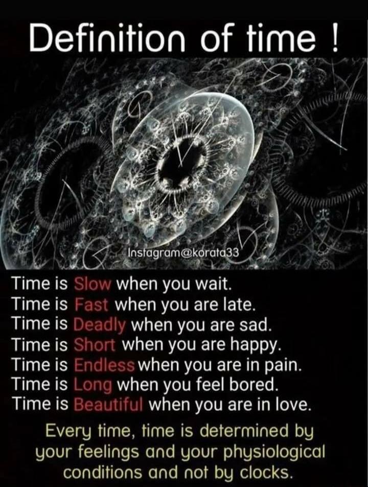 Defi nmon of hme S s hs gmmkjrar 3 Time is Slow when you wait Time is Fast when you are late Time is Deadly when you are sad Time is Short when you are happy Time is Fndless when you are in pain Time is Long when you feel bored Time is Beautiful when you are in love Every time time is determined by your feelings and your physiological conditions and not by clocks