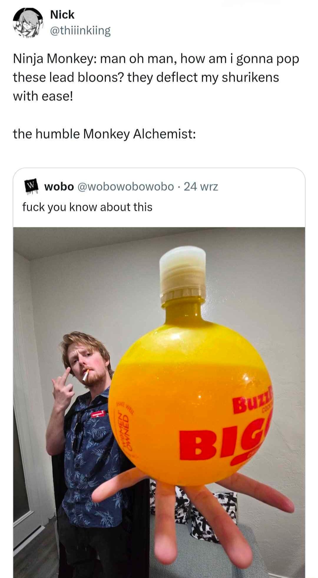 Nick 359 thiiinkiing Ninja Monkey man oh man how am i gonna pop these lead bloons they deflect my shurikens with ease the humble Monkey Alchemist wobo wobowobowobo 24 wrz fuck you know about this