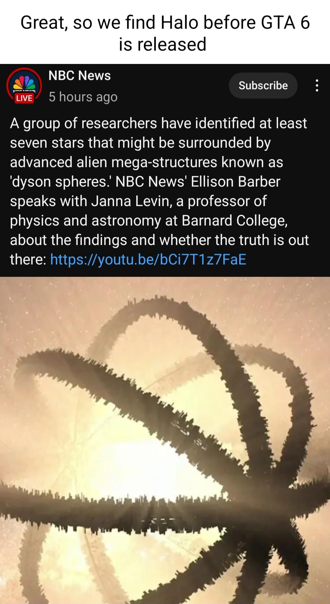 Great so we find Halo before GTA 6 is released Subscribe A group of researchers have identified at least seven stars that might be surrounded by advanced alien mega structures known as dyson spheres NBC News Ellison Barber SEELGMN GINED L ERREN RVl eI physics and astronomy at Barnard College about the findings and whether the truth is out there