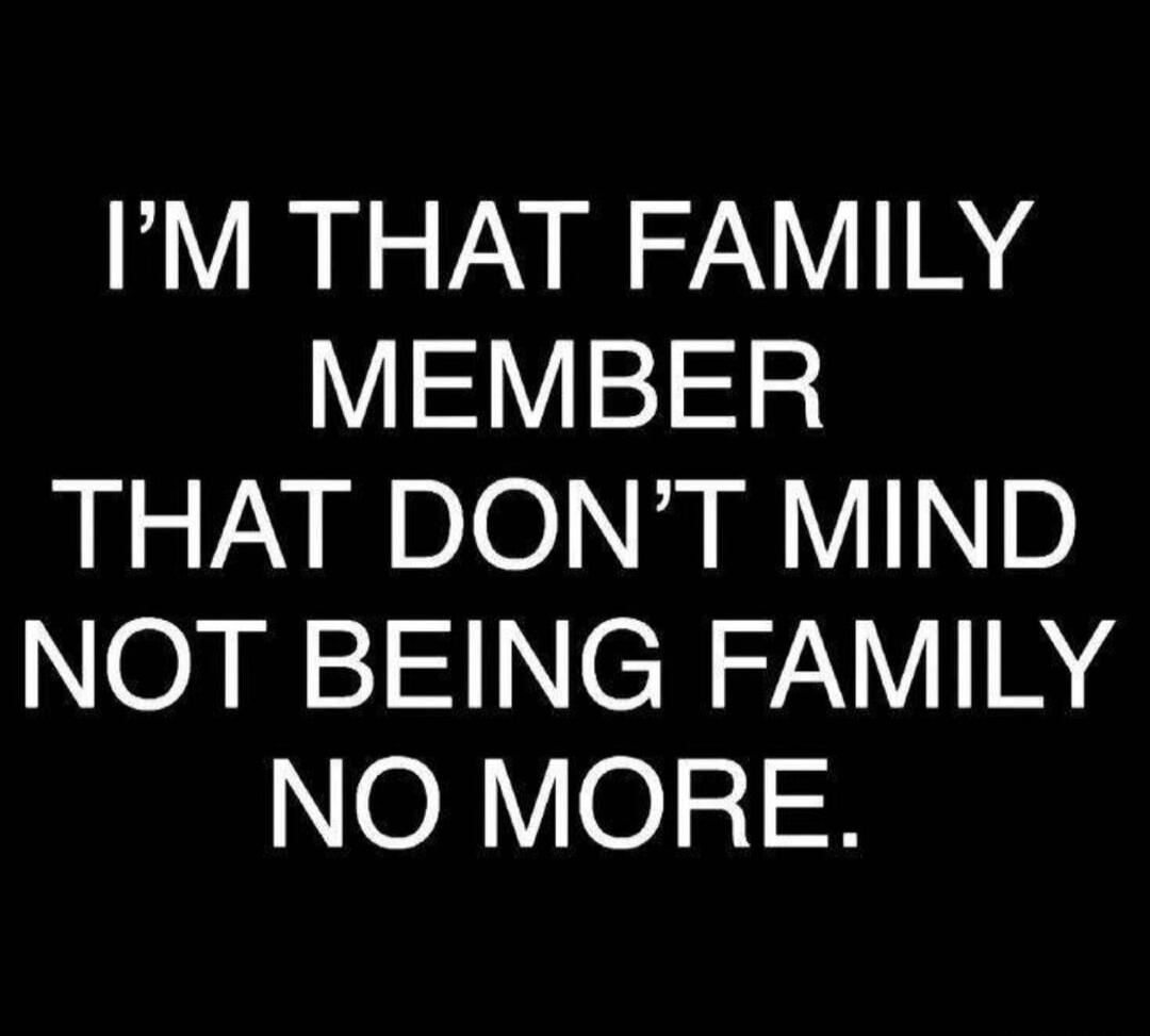 I'M THAT FAMILY MEMBER THAT DON'T MIND NOT BEING FAMILY NO MORE.