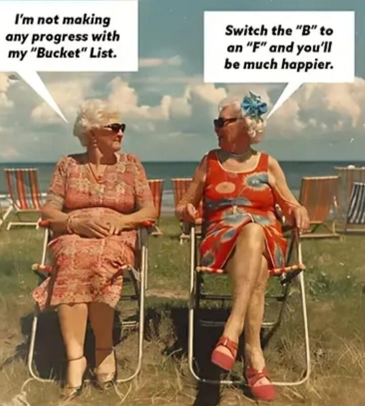 I'm not making any progress with my 'Bucket' List. Switch the 'B' to an 'F' and you'll be much happier.