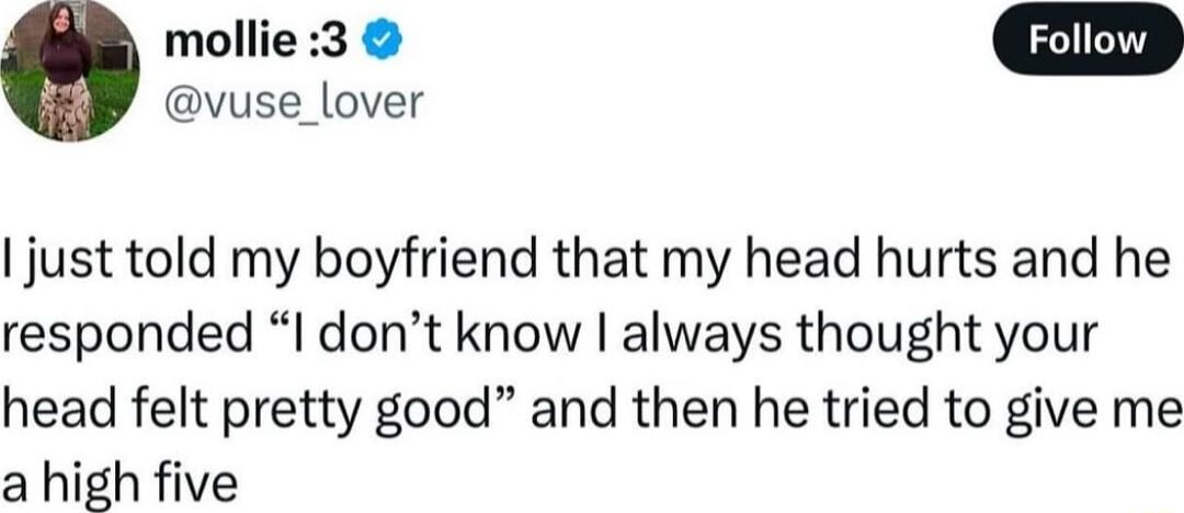 mollie3 vuse_lover just told my boyfriend that my head hurts and he responded I dont know always thought your head felt pretty good and then he tried to give me a high five