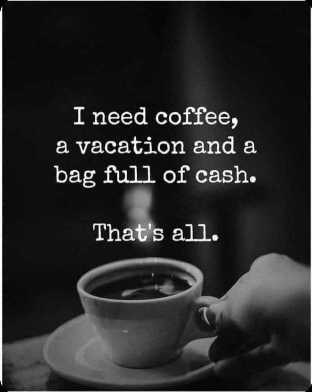 I need coffee, a vacation and a bag full of cash. That's all.