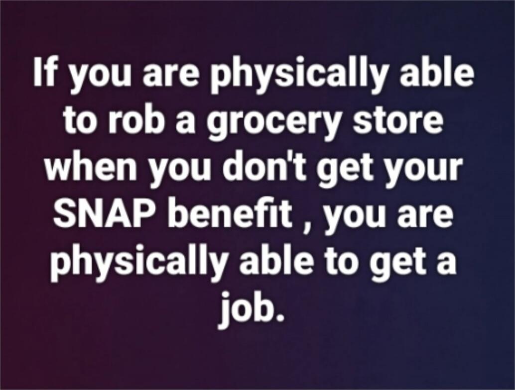 If you are physically able to rob a grocery store when you don't get your SNAP benefit, you are physically able to get a job.