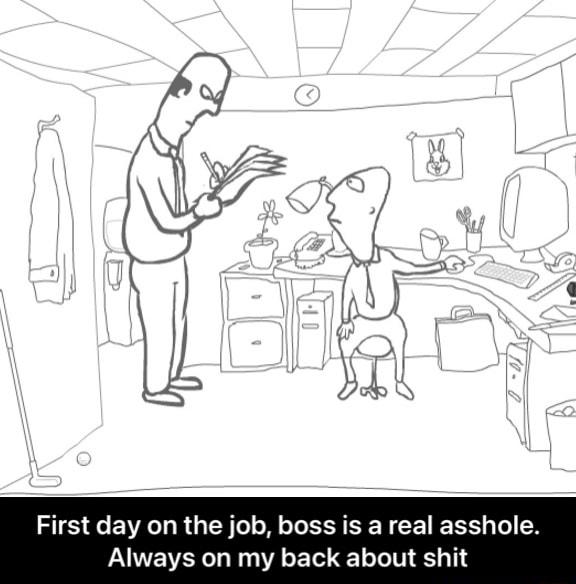 First day he job boss is a real asshole Always on my back about shit