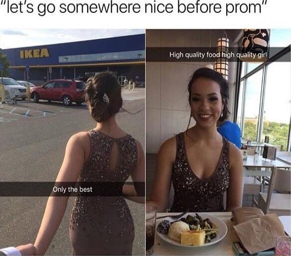 let's go somewhere nice before prom
Only the best
High quality food high quality girl