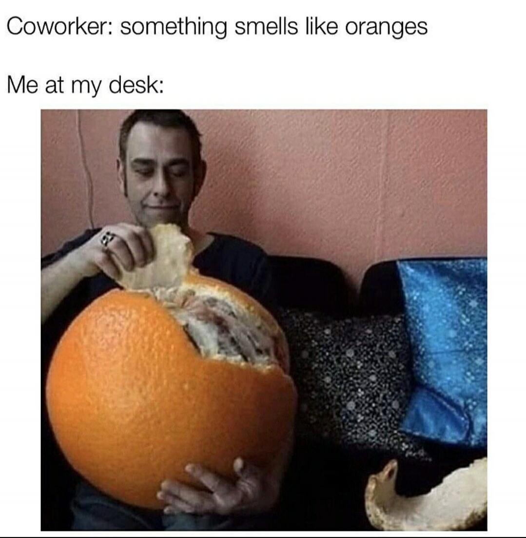 Coworker: something smells like oranges. Me at my desk: