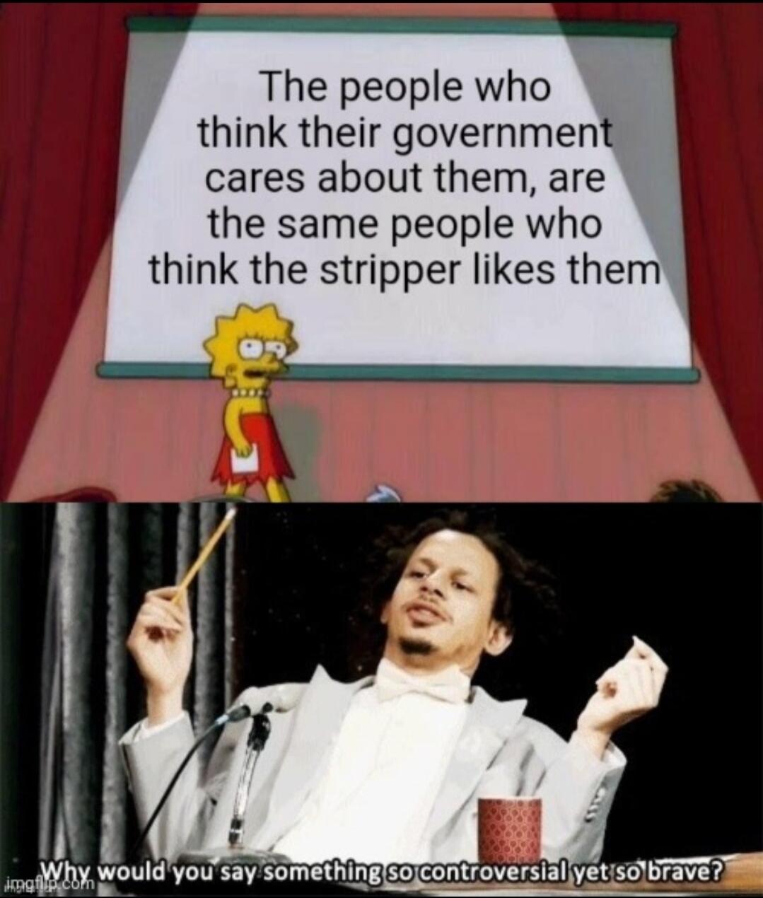 The people who think their government cares about them, are the same people who think the stripper likes them. Why would you say something so controversial yet so brave?