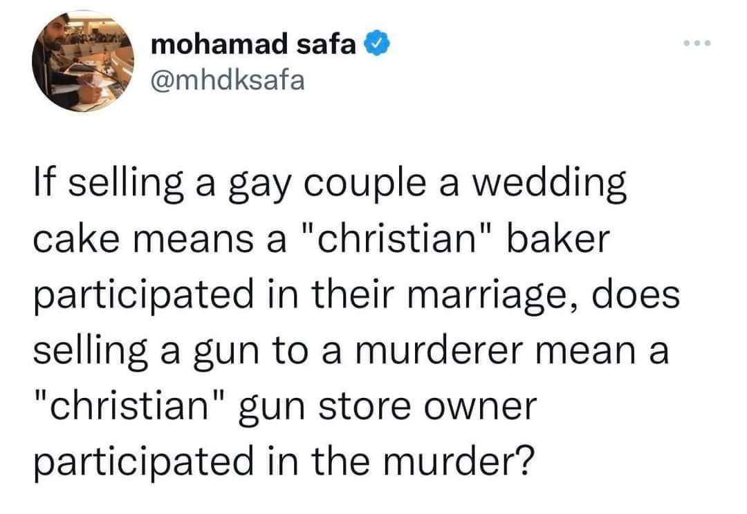 mohamad safa mhdksafa If selling a gay couple a wedding cake means a christian baker participated in their marriage does selling a gun to a murderer mean a christian gun store owner participated in the murder