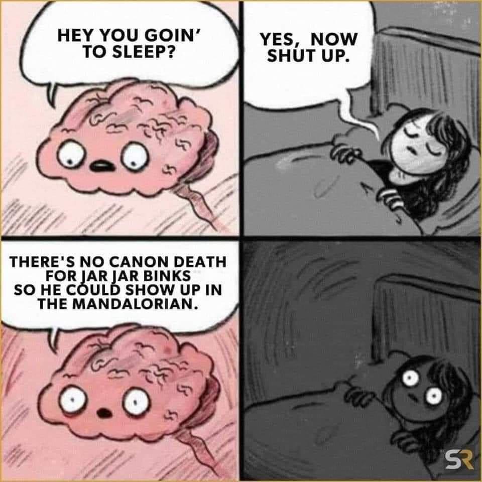HEY YOU GOIN TO SLEEP TR THERES NO CANON DEATH FOR JAR JAR BINKS SO HE COULD SHOW UP IN THE MANDALORIAN