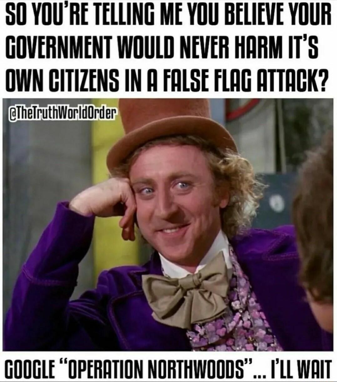 50 YOURE TELLING ME YOU BELIEVE YOUR GOVERNMENT WOULD NEVER HARM ITS OWN CITIZENS IN A FALSE FLAG ATTACK GThelruthWorldOrder w e GOOGLE OPERATION NUHTHWIUI ILLWAIT