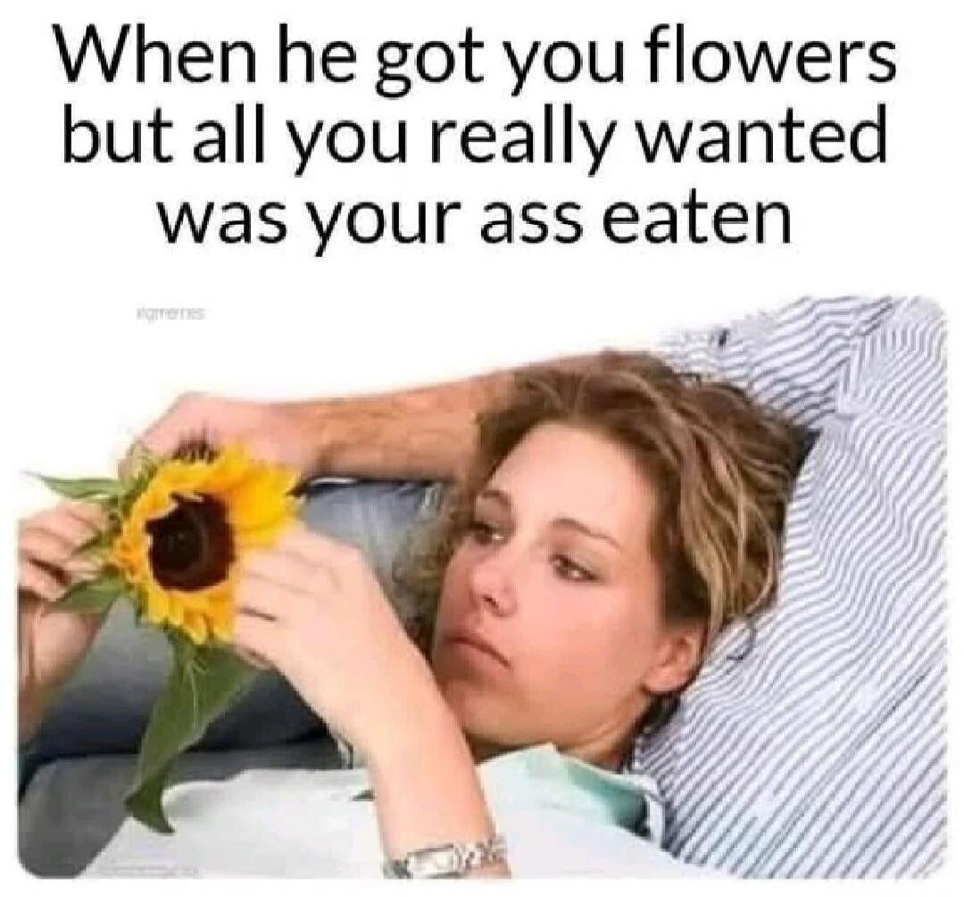 When he got you flowers but all you really wanted was your ass eaten