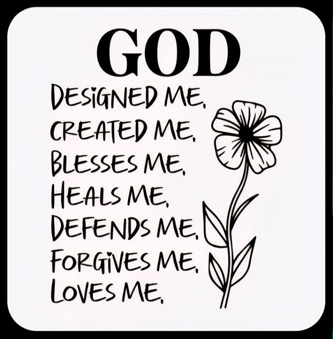 GOD DESIGNED ME, CREATED ME, BLESSES ME, HEALS ME, DEFENDS ME, FORGIVES ME, LOVES ME.