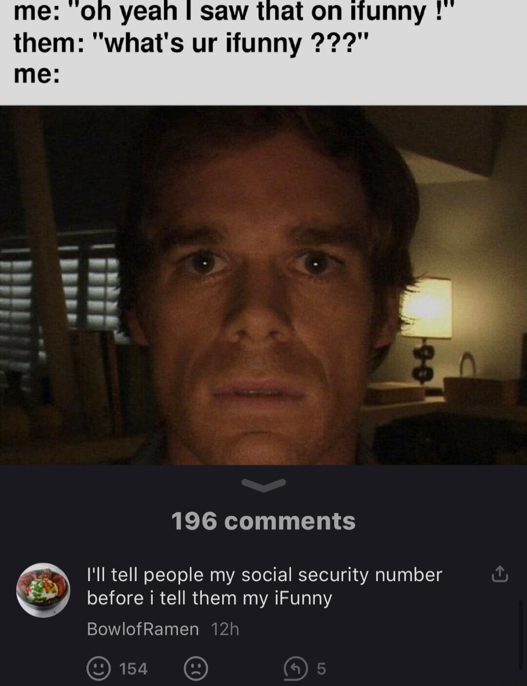 me oh yeah saw that on Ifunny them whats ur ifunny 22 me 196 comments 11l tell people my social security number before i tell them my iFunny BowlofRamen