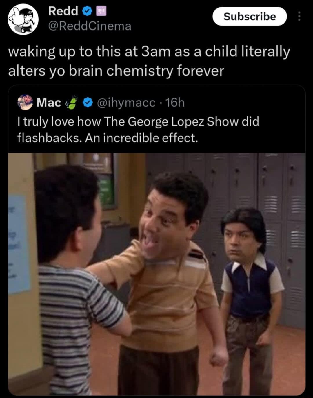 Redd @ReddCinema waking up to this at 3am as a child literally alters yo brain chemistry forever. Mac @ihymacc 16h I truly love how The George Lopez Show did flashbacks. An incredible effect. Subscribe.