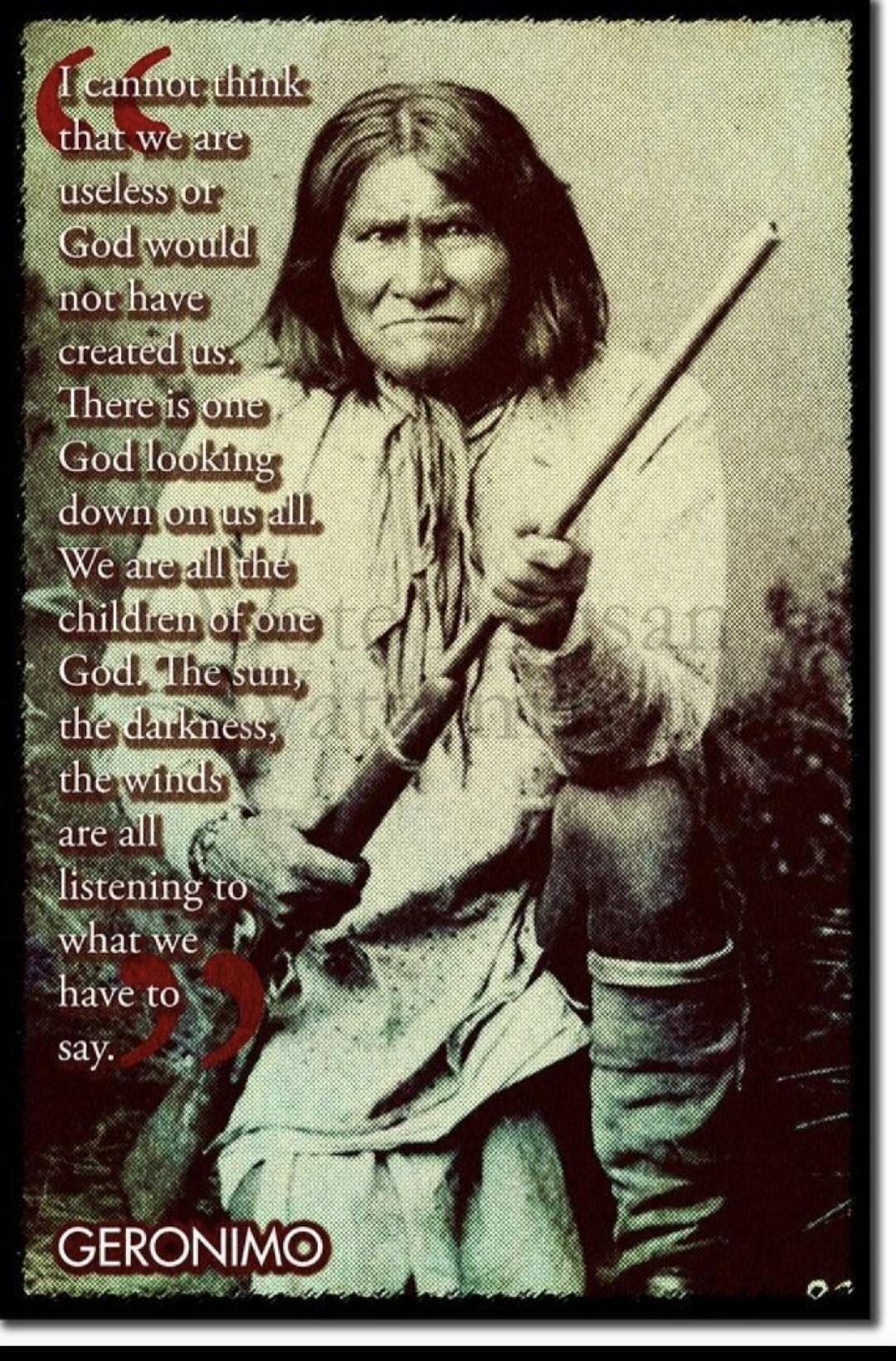 I cannot think that we are useless or God would not have created us. There is one God looking down on us all. We are all the children of one God. The sun, the darkness, the winds are all listening to what we have to say. GERONIMO