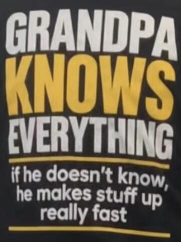 GRANDPA KNOWS EVERYTHING if he doesn't know, he makes stuff up really fast