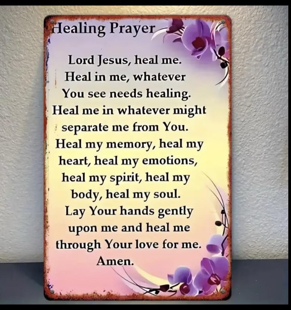 Healing Prayer Lord Jesus, heal me. Heal in me, whatever You see needs healing. Heal me in whatever might separate me from You. Heal my memory, heal my heart, heal my emotions, heal my spirit, heal my body, heal my soul. Lay Your hands gently upon me and heal me through Your love for me. Amen.