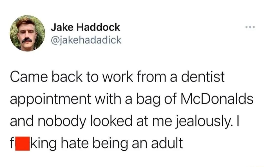Jake Haddock jakehadadick Came back to work from a dentist appointment with a bag of McDonalds and nobody looked at me jealously fillking hate being an adult