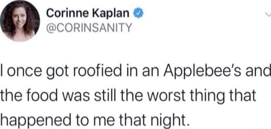 Corinne Kaplan CORINSANITY once got roofied in an Applebees and the food was still the worst thing that happened to me that night