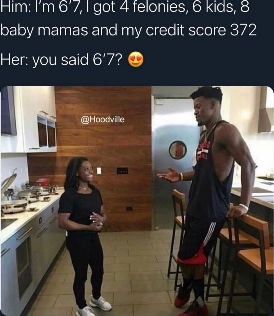 Him: I’m 6’7, I got 4 felonies, 6 kids, 8 baby mamas and my credit score 372 Her: you said 6’7? 😍