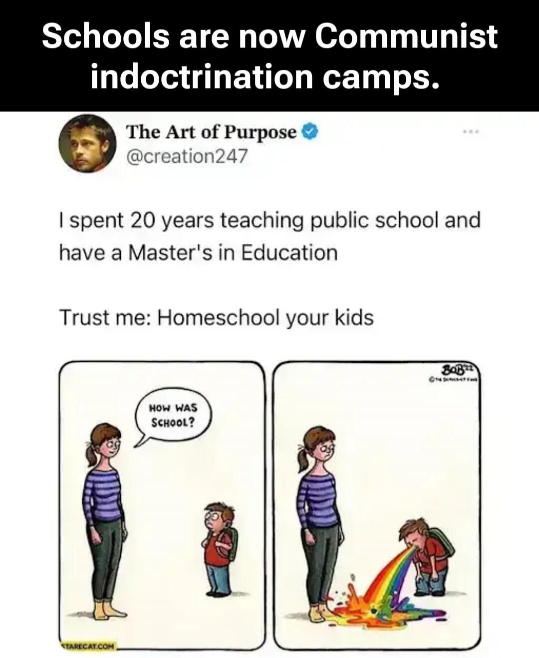 Schools are now Communist indoctrination camps. The Art of Purpose @creation247 I spent 20 years teaching public school and have a Master's in Education Trust me: Homeschool your kids HOW WAS SCHOOL?