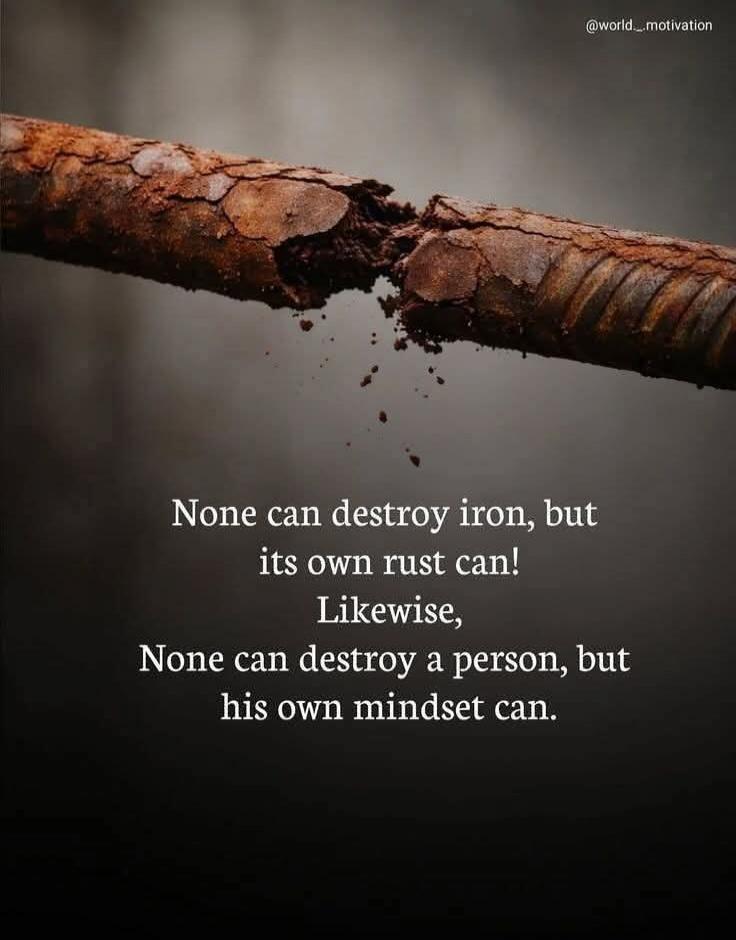 @world_motivation None can destroy iron, but its own rust can! Likewise, None can destroy a person, but his own mindset can.