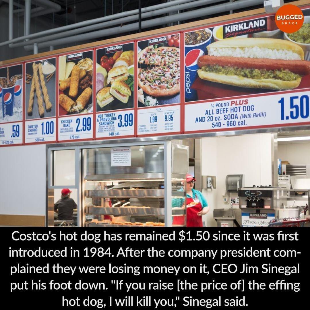 HOT TURKEY ROVOLONE g fiowci i Costco s hot dog has remained 150 smce t WS rst introduced in 1984 After the company president com plained they were losing money on it CEO Jim Sinegal put his foot down If you raise the price of the effing gTe e oT M RVVIT W X RVeTUNY V 1 K 116 B