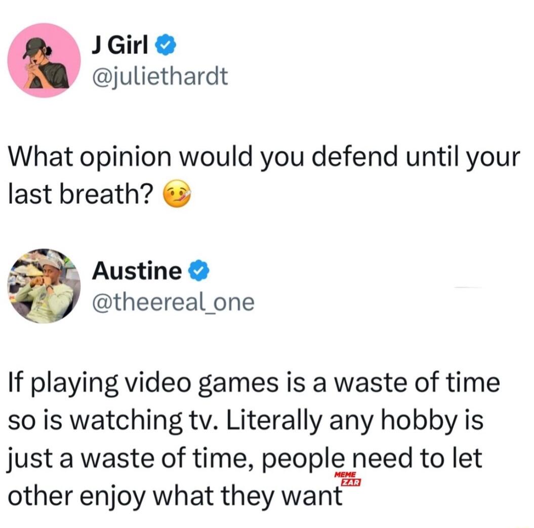 J1Girl juliethardt What opinion would you defend until your last breath 4 Austine theereal one If playing video games is a waste of time so is watching tv Literally any hobby is just a waste of time people need to let other enjoy what they want