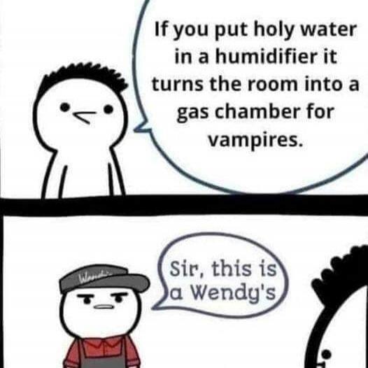 If you put holy water in a humidifier it turns the room into a gas chamber for vampires.
Sir, this is a Wendy's
