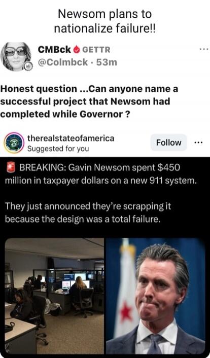 Newsom plans to nationalize failure!!
Honest question ...Can anyone name a successful project that Newsom had completed while Governor ?
BREAKING: Gavin Newsom spent $450 million in taxpayer dollars on a new 911 system. They just announced they’re scrapping it because the design was a total failure.