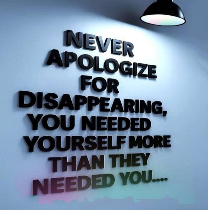 NEVER APOLOGIZE FOR DISAPPEARING, YOU NEEDED YOURSELF MORE THAN THEY NEEDED YOU....