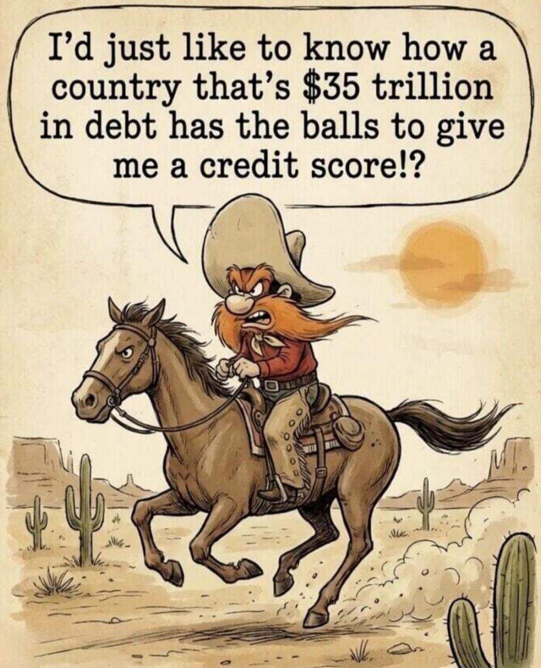 I'd just like to know how a country that's $35 trillion in debt has the balls to give me a credit score!?