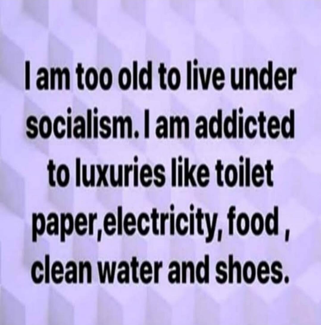 I am too old to live under socialism. I am addicted to luxuries like toilet paper, electricity, food, clean water and shoes.