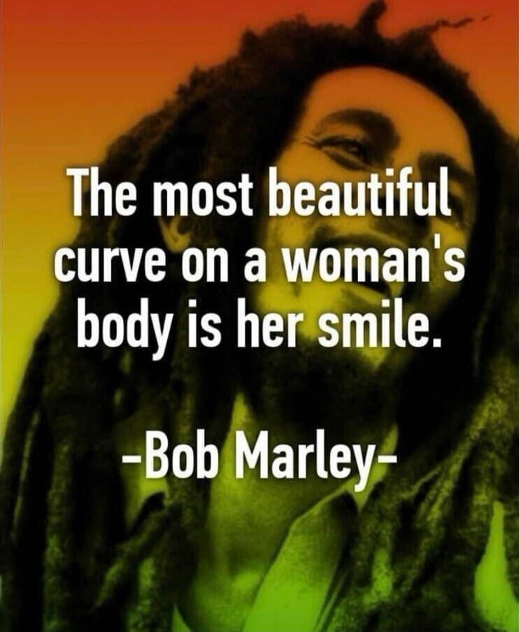 The most beautiful curve on a woman's body is her smile. -Bob Marley-