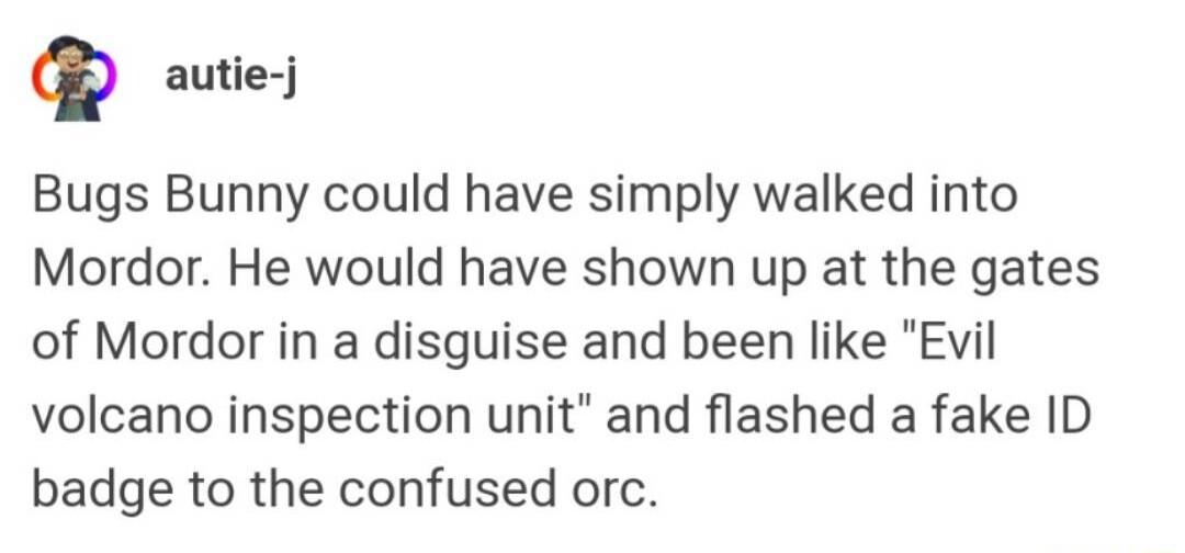 autie j Bugs Bunny could have simply walked into Mordor He would have shown up at the gates of Mordor in a disguise and been like Evil volcano inspection unit and flashed a fake ID badge to the confused orc