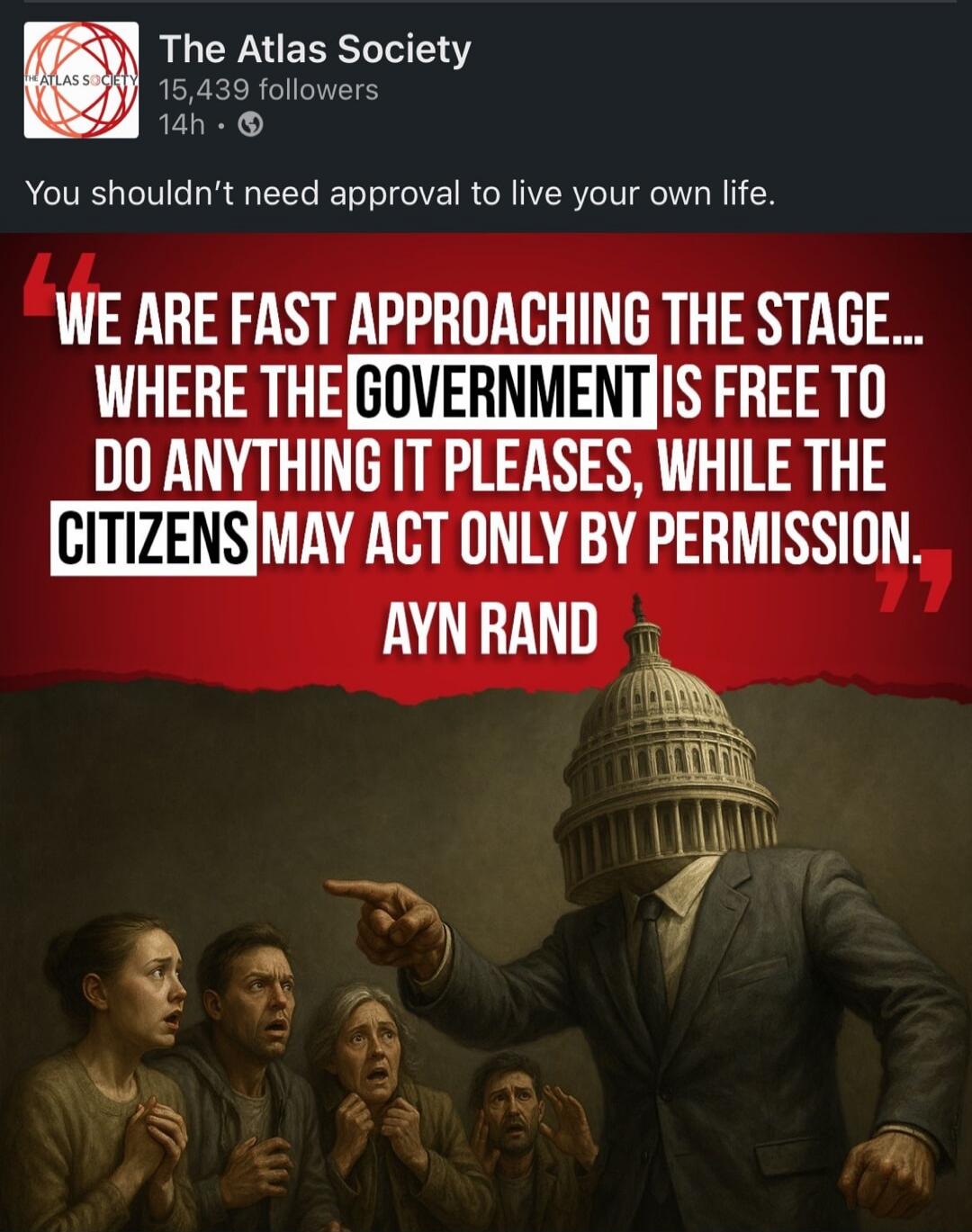 We shouldn’t need approval to live our own life.
We are fast approaching the stage... where the GOVERNMENT is free to do anything it pleases, while the CITIZENS may act only by permission. Ayn Rand