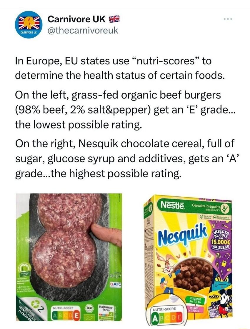 Carnivore UK 8 thecarnivoreuk In Europe EU states use nutri scores to determine the health status of certain foods On the left grass fed organic beef burgers 98 beef 2 saltpepper get an E grade the lowest possible rating On the right Nesquik chocolate cereal full of sugar glucose syrup and additives gets an A gradethe highest possible rating