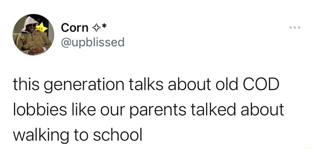 Corn upblissed this generation talks about old COD lobbies like our parents talked about walking to school